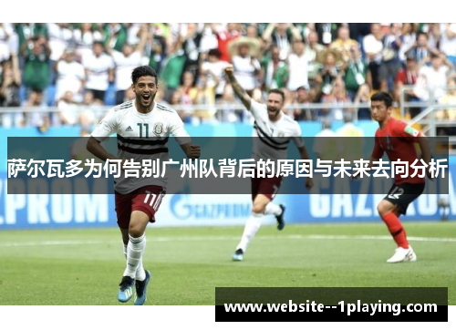 萨尔瓦多为何告别广州队背后的原因与未来去向分析