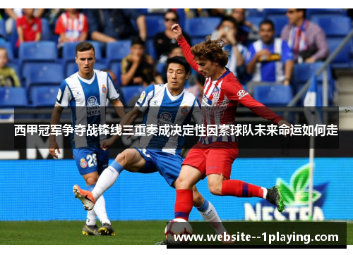 西甲冠军争夺战锋线三重奏成决定性因素球队未来命运如何走