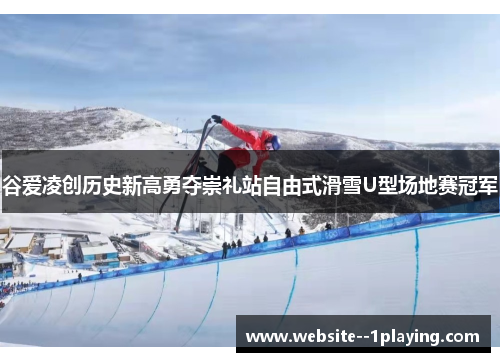 谷爱凌创历史新高勇夺崇礼站自由式滑雪U型场地赛冠军
