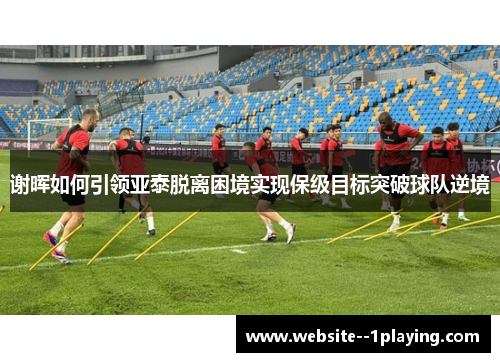谢晖如何引领亚泰脱离困境实现保级目标突破球队逆境