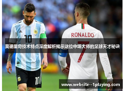 莫德里奇技术特点深度解析揭示这位中场大师的足球天才秘诀 莫德里奇技术特点深度解析揭示这位中场大师的足球天才秘诀
