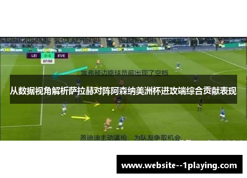 从数据视角解析萨拉赫对阵阿森纳美洲杯进攻端综合贡献表现