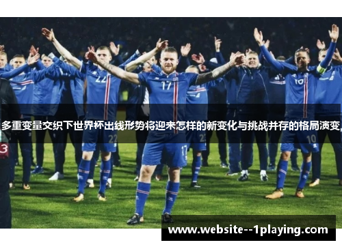 多重变量交织下世界杯出线形势将迎来怎样的新变化与挑战并存的格局演变