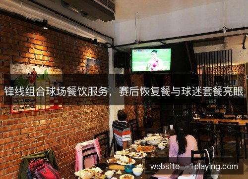 锋线组合球场餐饮服务，赛后恢复餐与球迷套餐亮眼